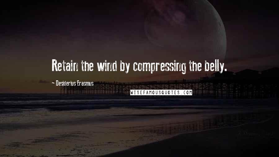 Desiderius Erasmus Quotes: Retain the wind by compressing the belly.