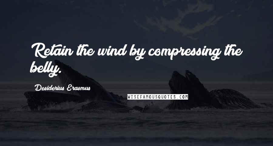 Desiderius Erasmus Quotes: Retain the wind by compressing the belly.