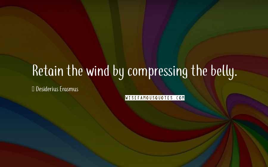 Desiderius Erasmus Quotes: Retain the wind by compressing the belly.