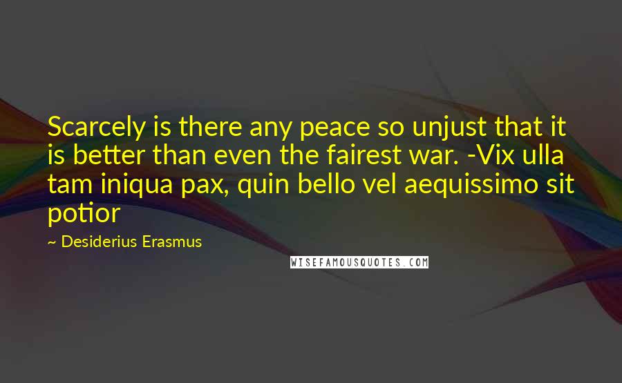 Desiderius Erasmus Quotes: Scarcely is there any peace so unjust that it is better than even the fairest war. -Vix ulla tam iniqua pax, quin bello vel aequissimo sit potior