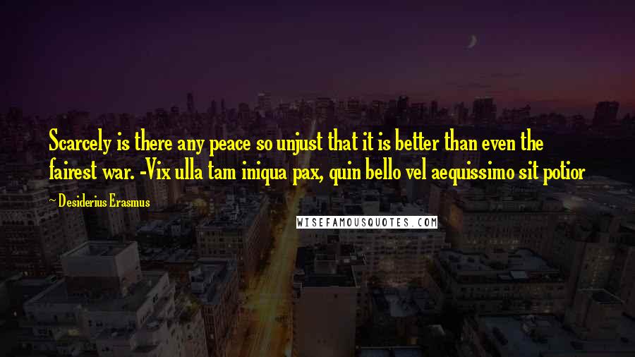 Desiderius Erasmus Quotes: Scarcely is there any peace so unjust that it is better than even the fairest war. -Vix ulla tam iniqua pax, quin bello vel aequissimo sit potior