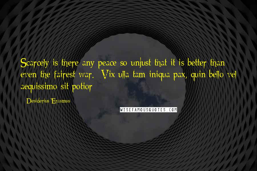 Desiderius Erasmus Quotes: Scarcely is there any peace so unjust that it is better than even the fairest war. -Vix ulla tam iniqua pax, quin bello vel aequissimo sit potior