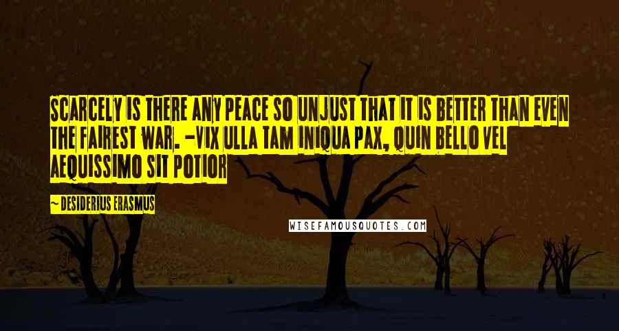 Desiderius Erasmus Quotes: Scarcely is there any peace so unjust that it is better than even the fairest war. -Vix ulla tam iniqua pax, quin bello vel aequissimo sit potior