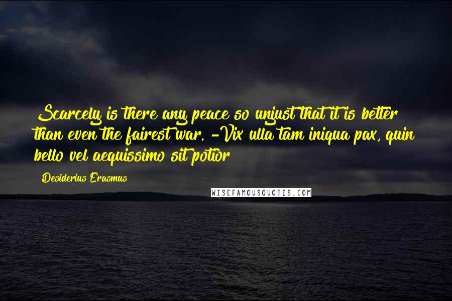 Desiderius Erasmus Quotes: Scarcely is there any peace so unjust that it is better than even the fairest war. -Vix ulla tam iniqua pax, quin bello vel aequissimo sit potior