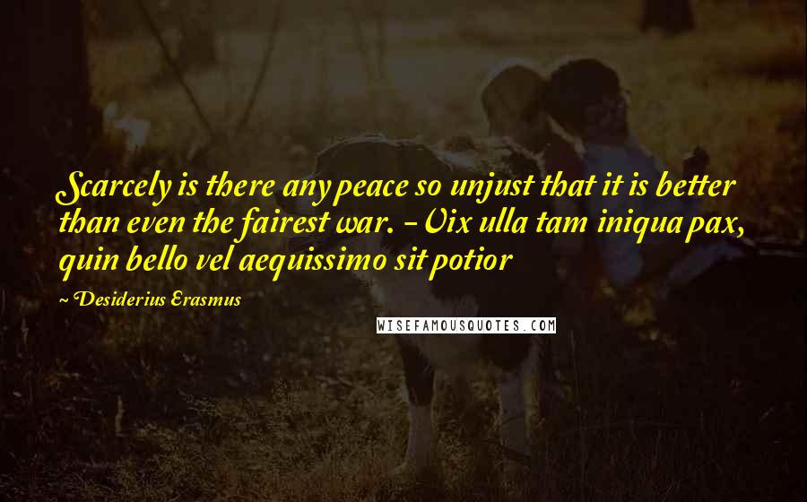 Desiderius Erasmus Quotes: Scarcely is there any peace so unjust that it is better than even the fairest war. -Vix ulla tam iniqua pax, quin bello vel aequissimo sit potior