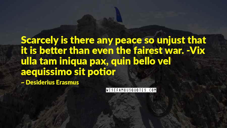 Desiderius Erasmus Quotes: Scarcely is there any peace so unjust that it is better than even the fairest war. -Vix ulla tam iniqua pax, quin bello vel aequissimo sit potior