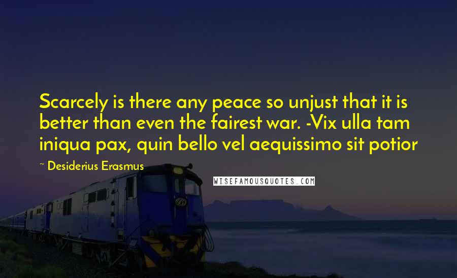 Desiderius Erasmus Quotes: Scarcely is there any peace so unjust that it is better than even the fairest war. -Vix ulla tam iniqua pax, quin bello vel aequissimo sit potior