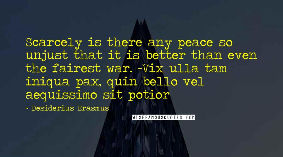 Desiderius Erasmus Quotes: Scarcely is there any peace so unjust that it is better than even the fairest war. -Vix ulla tam iniqua pax, quin bello vel aequissimo sit potior