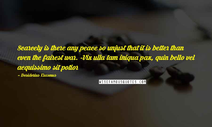 Desiderius Erasmus Quotes: Scarcely is there any peace so unjust that it is better than even the fairest war. -Vix ulla tam iniqua pax, quin bello vel aequissimo sit potior