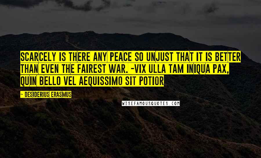 Desiderius Erasmus Quotes: Scarcely is there any peace so unjust that it is better than even the fairest war. -Vix ulla tam iniqua pax, quin bello vel aequissimo sit potior