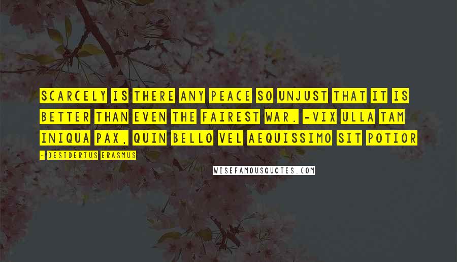 Desiderius Erasmus Quotes: Scarcely is there any peace so unjust that it is better than even the fairest war. -Vix ulla tam iniqua pax, quin bello vel aequissimo sit potior