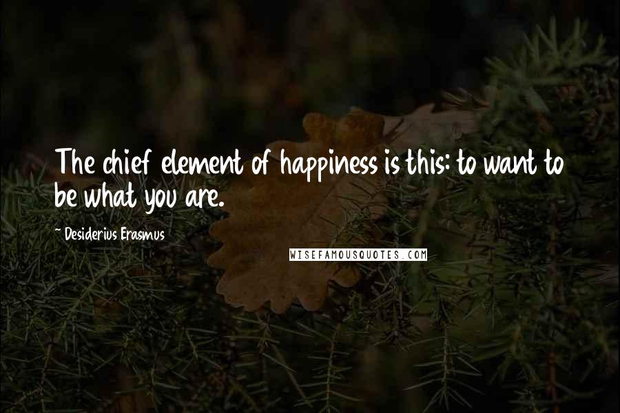Desiderius Erasmus Quotes: The chief element of happiness is this: to want to be what you are.