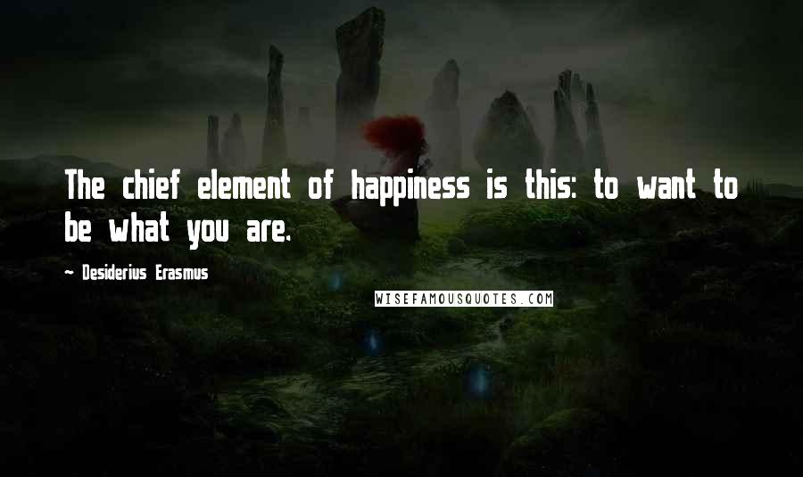 Desiderius Erasmus Quotes: The chief element of happiness is this: to want to be what you are.