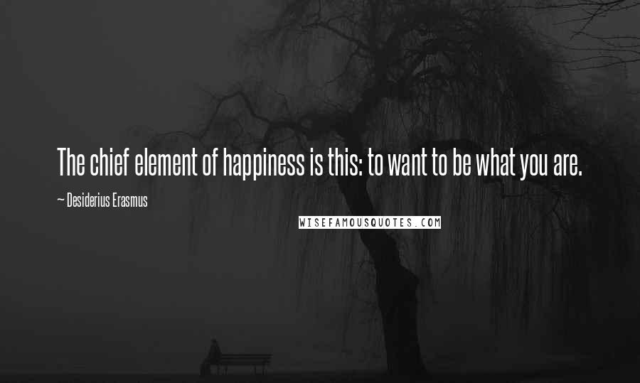Desiderius Erasmus Quotes: The chief element of happiness is this: to want to be what you are.