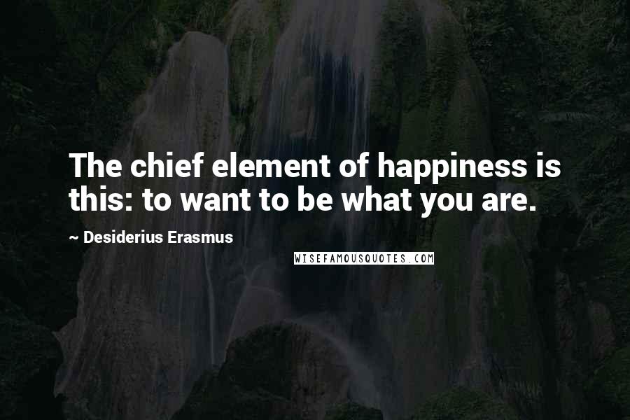 Desiderius Erasmus Quotes: The chief element of happiness is this: to want to be what you are.