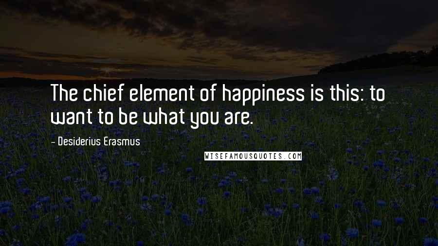 Desiderius Erasmus Quotes: The chief element of happiness is this: to want to be what you are.
