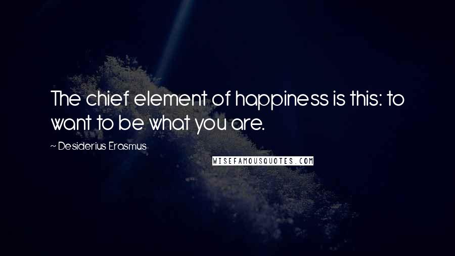 Desiderius Erasmus Quotes: The chief element of happiness is this: to want to be what you are.
