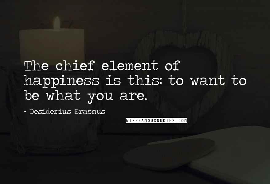 Desiderius Erasmus Quotes: The chief element of happiness is this: to want to be what you are.
