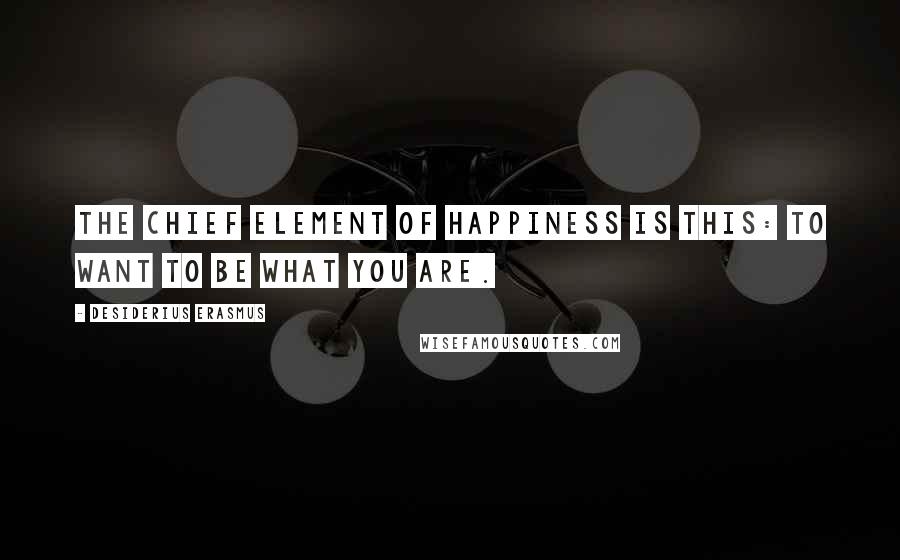 Desiderius Erasmus Quotes: The chief element of happiness is this: to want to be what you are.