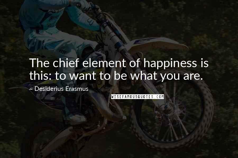 Desiderius Erasmus Quotes: The chief element of happiness is this: to want to be what you are.