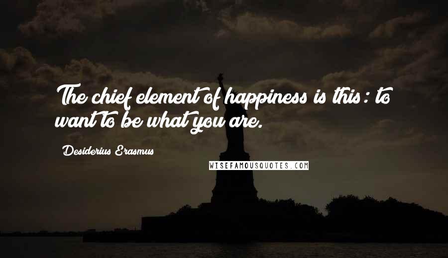 Desiderius Erasmus Quotes: The chief element of happiness is this: to want to be what you are.