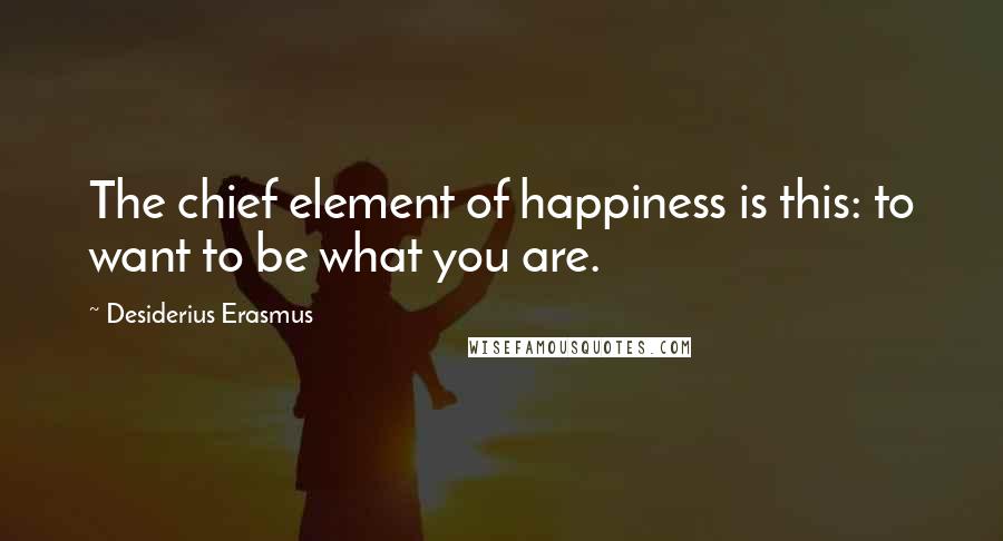 Desiderius Erasmus Quotes: The chief element of happiness is this: to want to be what you are.