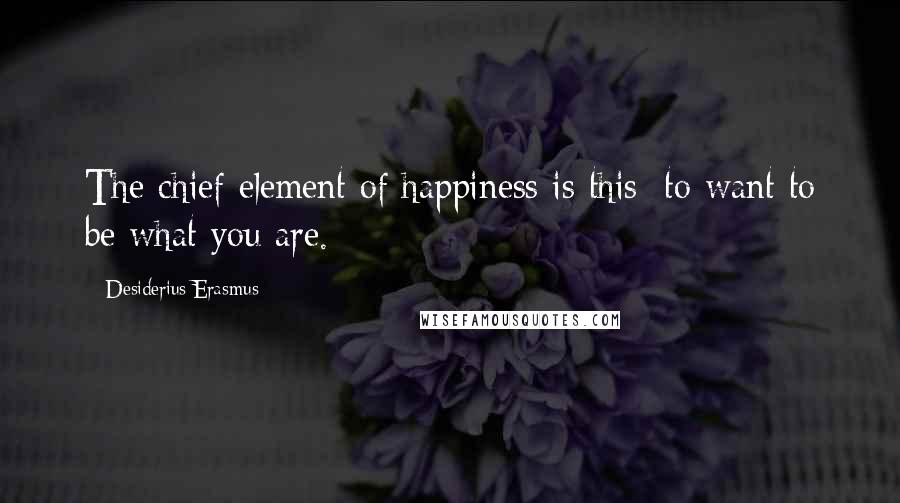 Desiderius Erasmus Quotes: The chief element of happiness is this: to want to be what you are.
