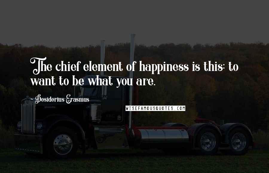 Desiderius Erasmus Quotes: The chief element of happiness is this: to want to be what you are.