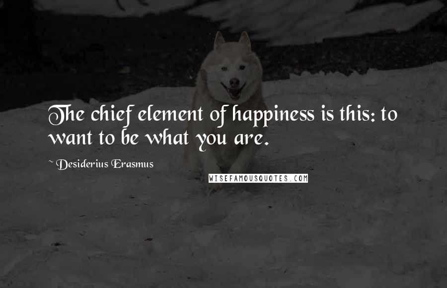Desiderius Erasmus Quotes: The chief element of happiness is this: to want to be what you are.