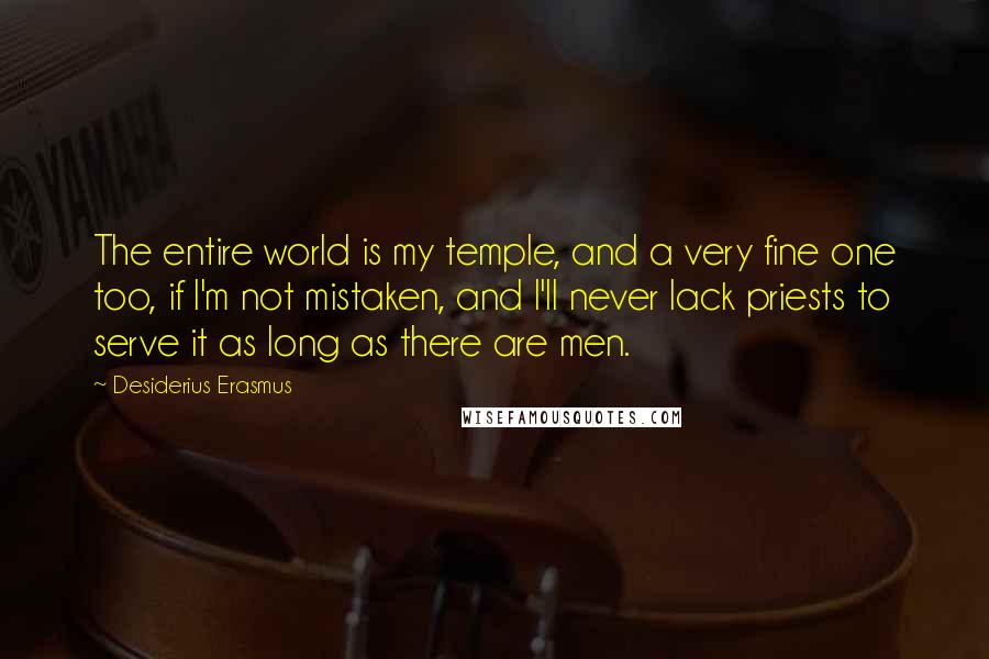 Desiderius Erasmus Quotes: The entire world is my temple, and a very fine one too, if I'm not mistaken, and I'll never lack priests to serve it as long as there are men.