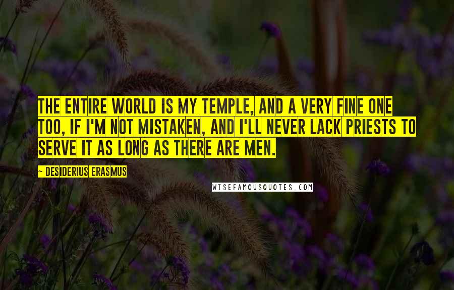 Desiderius Erasmus Quotes: The entire world is my temple, and a very fine one too, if I'm not mistaken, and I'll never lack priests to serve it as long as there are men.