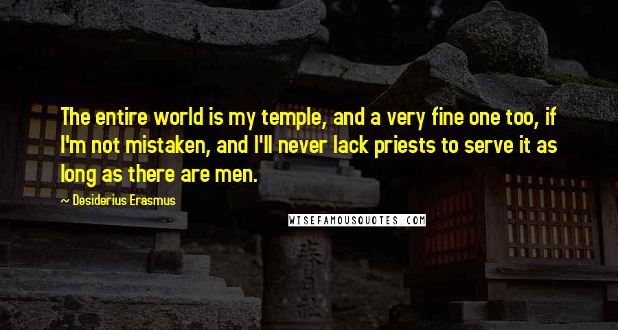 Desiderius Erasmus Quotes: The entire world is my temple, and a very fine one too, if I'm not mistaken, and I'll never lack priests to serve it as long as there are men.