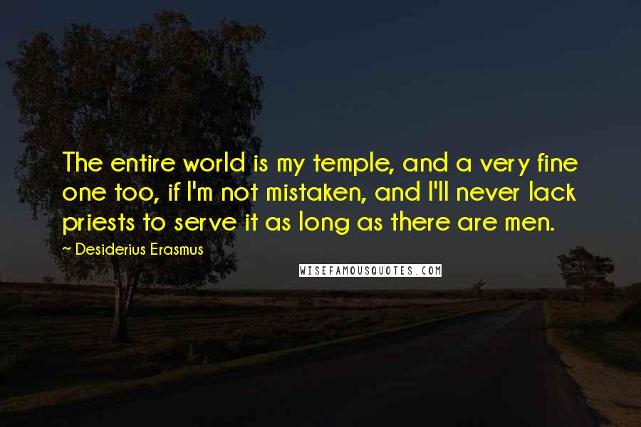 Desiderius Erasmus Quotes: The entire world is my temple, and a very fine one too, if I'm not mistaken, and I'll never lack priests to serve it as long as there are men.