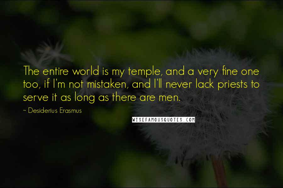 Desiderius Erasmus Quotes: The entire world is my temple, and a very fine one too, if I'm not mistaken, and I'll never lack priests to serve it as long as there are men.