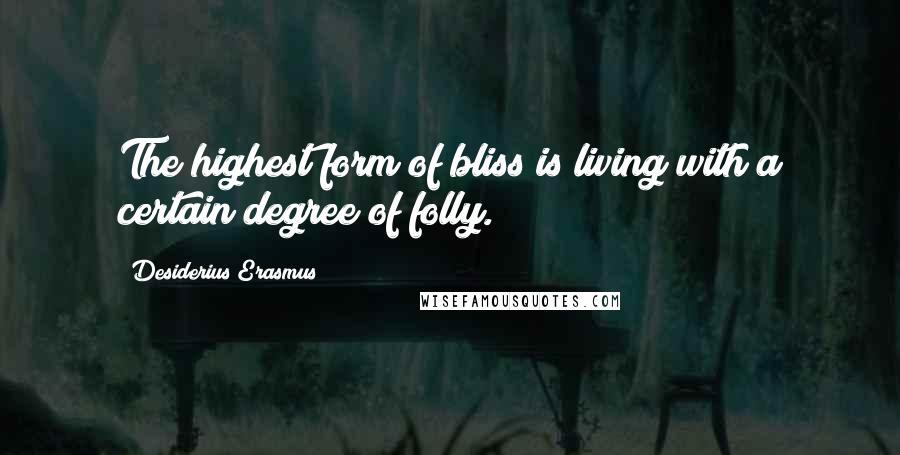 Desiderius Erasmus Quotes: The highest form of bliss is living with a certain degree of folly.