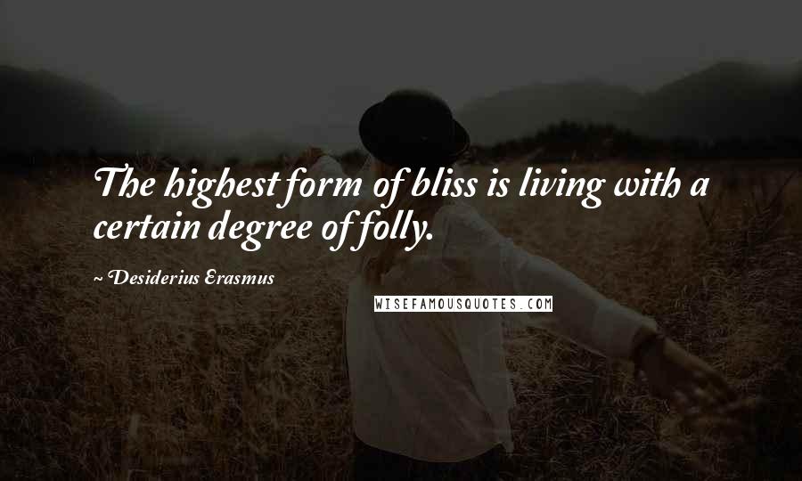 Desiderius Erasmus Quotes: The highest form of bliss is living with a certain degree of folly.