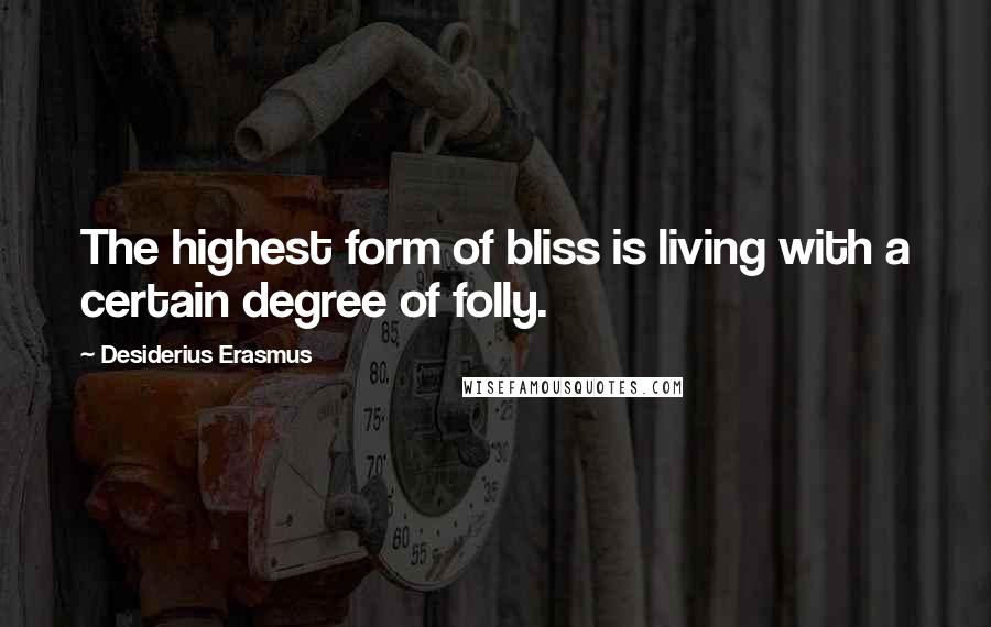 Desiderius Erasmus Quotes: The highest form of bliss is living with a certain degree of folly.