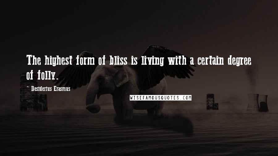 Desiderius Erasmus Quotes: The highest form of bliss is living with a certain degree of folly.