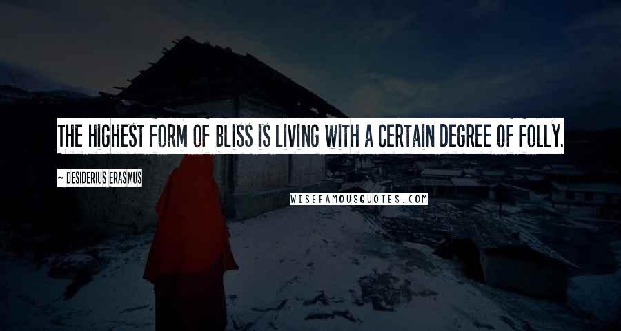 Desiderius Erasmus Quotes: The highest form of bliss is living with a certain degree of folly.