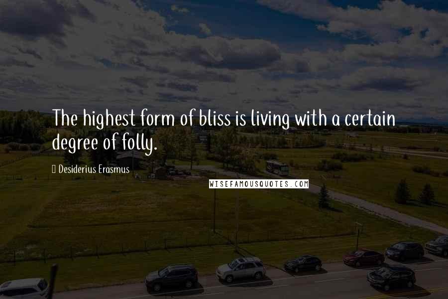 Desiderius Erasmus Quotes: The highest form of bliss is living with a certain degree of folly.