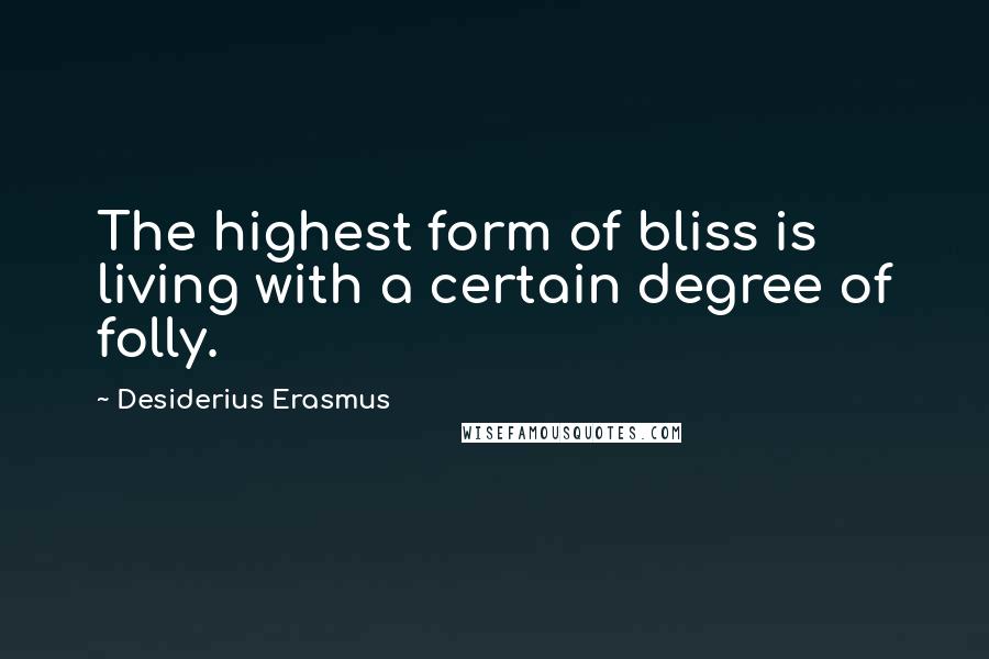 Desiderius Erasmus Quotes: The highest form of bliss is living with a certain degree of folly.