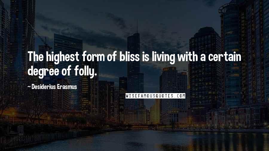 Desiderius Erasmus Quotes: The highest form of bliss is living with a certain degree of folly.