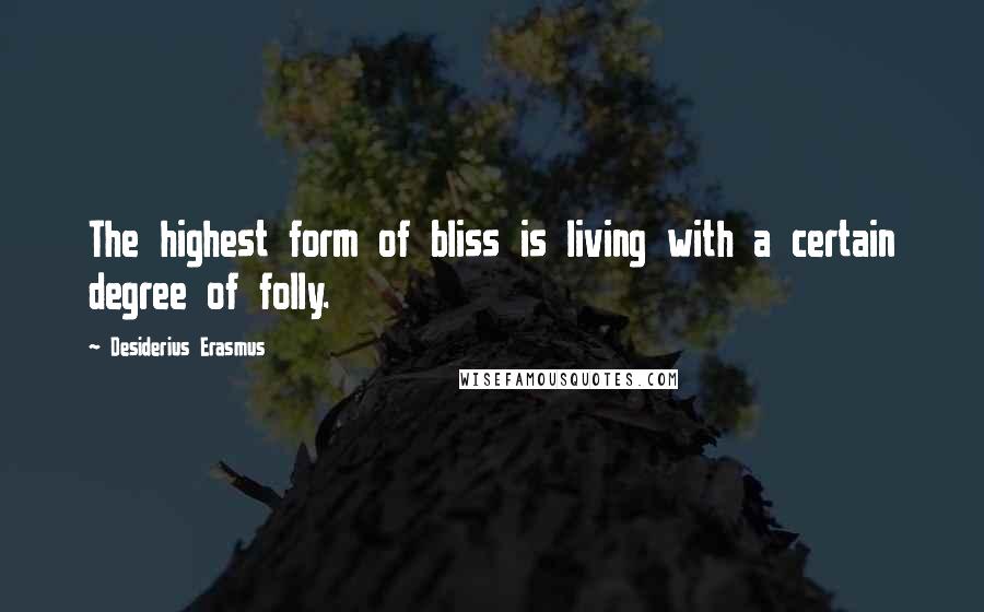 Desiderius Erasmus Quotes: The highest form of bliss is living with a certain degree of folly.