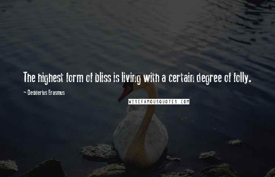 Desiderius Erasmus Quotes: The highest form of bliss is living with a certain degree of folly.