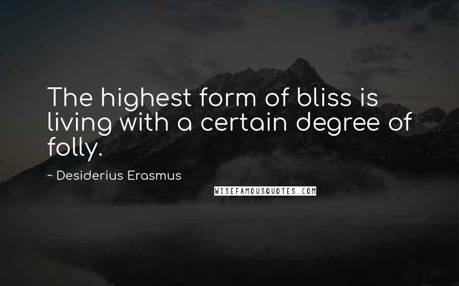 Desiderius Erasmus Quotes: The highest form of bliss is living with a certain degree of folly.