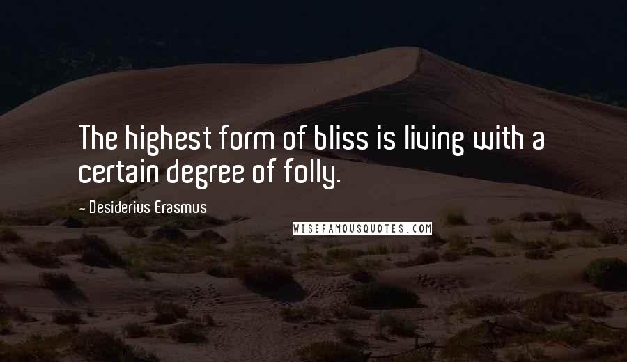 Desiderius Erasmus Quotes: The highest form of bliss is living with a certain degree of folly.