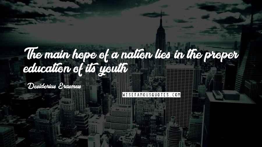 Desiderius Erasmus Quotes: The main hope of a nation lies in the proper education of its youth