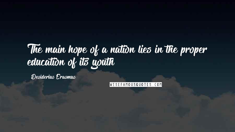 Desiderius Erasmus Quotes: The main hope of a nation lies in the proper education of its youth