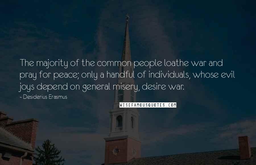 Desiderius Erasmus Quotes: The majority of the common people loathe war and pray for peace; only a handful of individuals, whose evil joys depend on general misery, desire war.