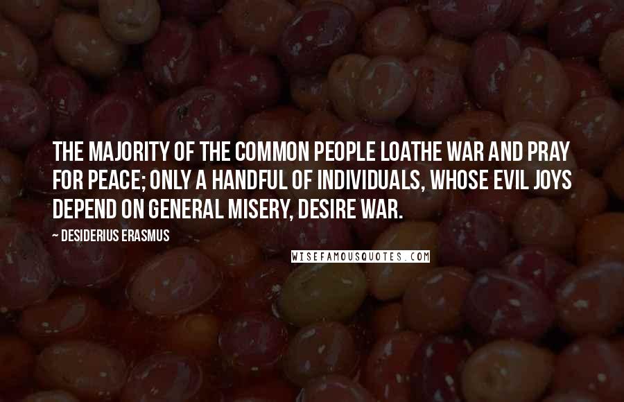 Desiderius Erasmus Quotes: The majority of the common people loathe war and pray for peace; only a handful of individuals, whose evil joys depend on general misery, desire war.